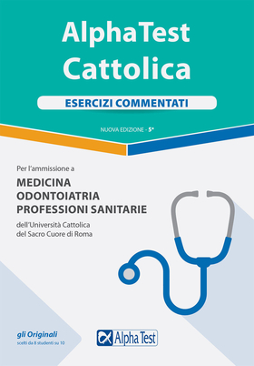 Alpha Test. Cattolica. Esercizi commentati per l’ammissione a medicina, odontoiatria, professioni sanitarie dell’Università cattolica del sacro cuore di Roma