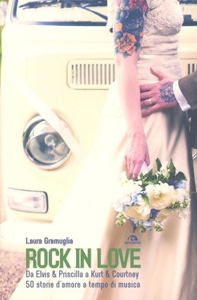 Rock in love. Da Elvis & Priscilla a Kurt & Courtney, 50 storie d’amore a tempo di musica