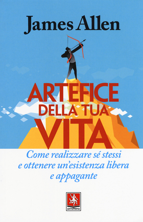 Artefice della tua vita. Come realizzare sé stessi e ottenere un’esistenza libera e appagante