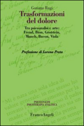 Trasformazioni del dolore. Tra psicoanalisi e arte: Freud, Bion, Grotstein, Munch, Bacon, Viola
