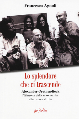Lo splendore che ci trascende. Alexander Grothendieck, l’Einstein della matematica alla ricerca di Dio