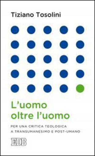 copertina L' uomo oltre l'uomo. Per una critica teologica a transumanesimo e post-umano