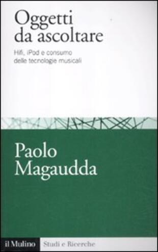 copertina Oggetti da ascoltare. Hifi, iPod e consumo delle tecnologie musicali