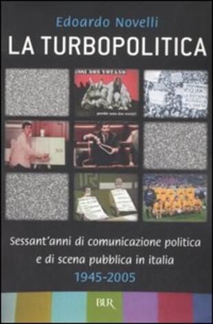copertina La turbopolitica. Sessant'anni di comunicazione politica e di scena pubblica in Italia: 1945-2005