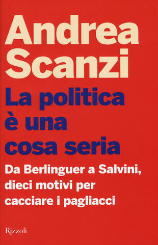 copertina La politica è una cosa seria. Da Berlinguer a Salvini, dieci motivi per cacciare i pagliacci