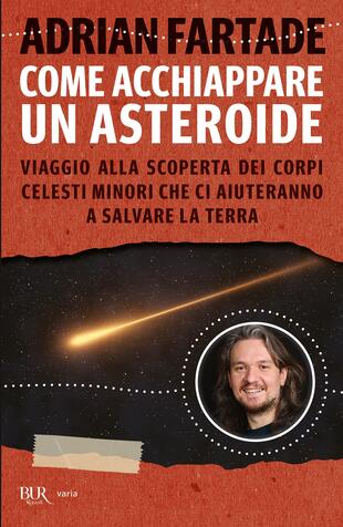 copertina Come acchiappare un asteroide. Viaggio alla scoperta dei corpi celesti minori che ci aiuteranno a salvare la Terra