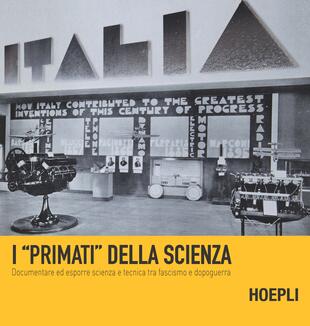 copertina I «primati» della scienza. Documentare ed esporre scienza e tecnica tra fascismo e dopoguerra