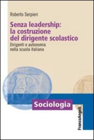 copertina Senza leadership: la costruzione del dirigente scolastico. Dirigenti e autonomia nella scuola italiana