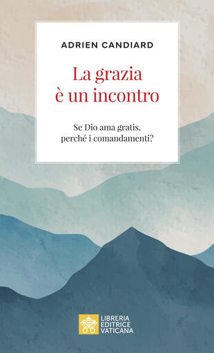 copertina La grazia è un incontro. Se Dio ama gratis, perché i comandamenti?