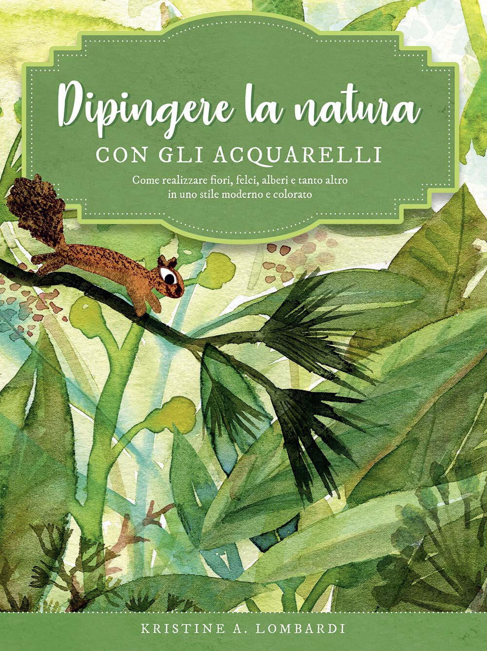 Dipingere la natura con gli acquarelli. Come realizzare fiori, felci,  alberi e tanto altro in uno stile moderno e colorato. Ediz. a colori -  Kristine A. Lombardi - Libro - Il Castello 