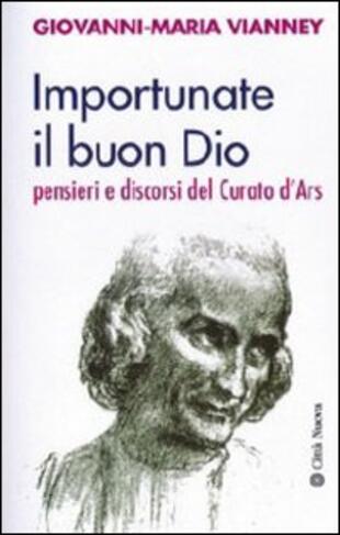 copertina Importunate il buon Dio. Pensieri e discorsi del curato d'Ars