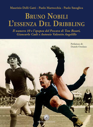 copertina Bruno Nobili. L'essenza del dribbling. Il numero 10 e l'epopea del Pescara di Tom Rosati, Giancarlo Cadè e Antonio Valentin Angelillo