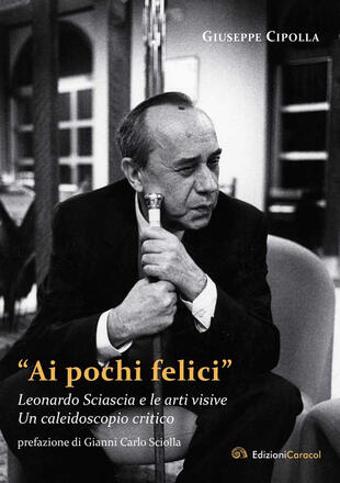 copertina «Ai pochi felici». Leonardo Sciascia e le arti visive. Un caleidoscopio critico