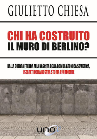 copertina Chi ha costruito il muro di Berlino? Dalla guerra fredda alla nascita della bomba atomica sovietica, i segreti della nostra storia più recente