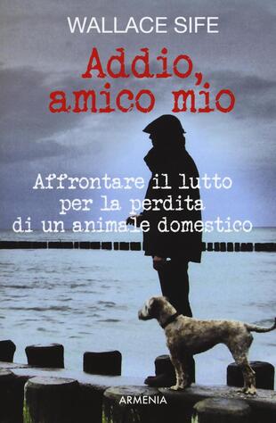 copertina Addio, amico mio. Affrontare il lutto per la perdita di un animale domestico