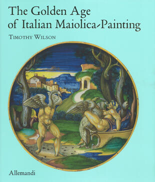 copertina The golden age of italian maiolica painting. Ediz. illustrata