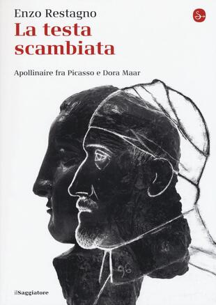 copertina La testa scambiata. Apollinaire fra Picasso e Dora Maar
