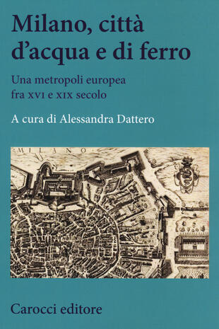 copertina Milano, città d'acqua e di ferro. Una metropoli europea fra XVI e XIX secolo