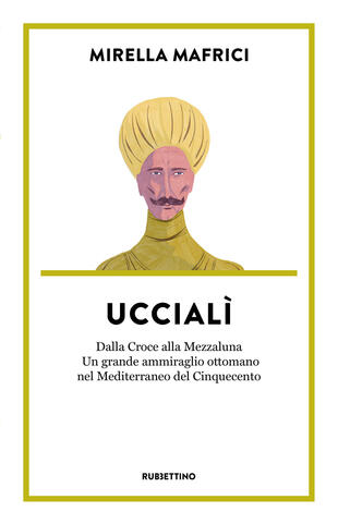 copertina Uccialì. Dalla Croce alla Mezzaluna. Un grande ammiraglio ottomano nel Mediterraneo del Cinquecento