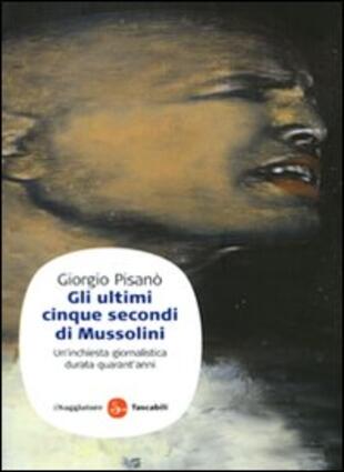 copertina Gli ultimi cinque secondi di Mussolini. Un'inchiesta giornalistica durata quarant'anni