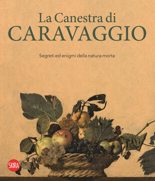 copertina La canestra di Caravaggio. Segreti ed enigmi della natura morta. Ediz. illustrata