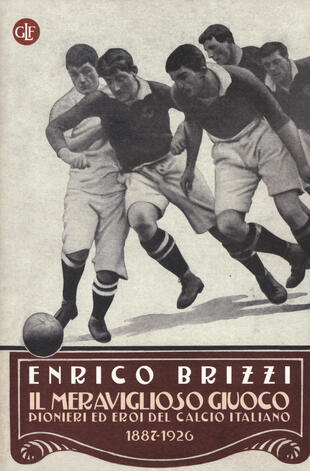 copertina Il meraviglioso giuoco. Pionieri ed eroi del calcio italiano 1887-1926