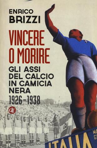 copertina Vincere o morire. Gli assi del calcio in camicia nera (1926-1938)