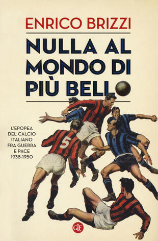 copertina Nulla al mondo di più bello. L'epopea del calcio italiano fra guerra e pace 1938-1950