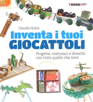 copertina Inventa i tuoi giocattoli. Progetta, costruisci e divertiti con tutto quello che trovi. Ediz. a colori