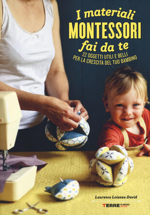 copertina I materiali Montessori fai da te. 22 oggetti utili e belli per la crescita del tuo bambino. Ediz. illustrata. Con cartamodello