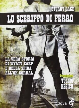 copertina Lo sceriffo di ferro. La vera storia di Wyatt Earp e della sfida all'Ok Corral