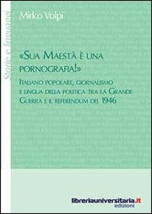 copertina «Sua maestà è una pornografia!». Italiano popolare, giornalismo e lingua della politica tra la grande guerra e il referendum del 1946