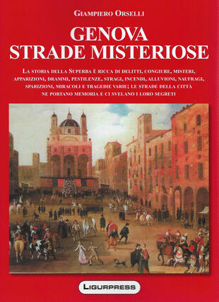 copertina Genova strade misteriose. La storia della Superba è ricca di delitti, congiure, misteri, apparizioni, drammi, pestilenze, stragi, incendi, alluvioni, naufragi, sparizioni, miracoli e tragedie varie; le strade della città ne portano memoria e ci svelano i loro segreti