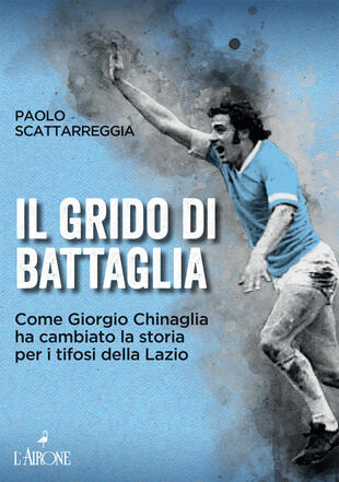 copertina Il grido di battaglia. Come Giorgio Chinaglia ha cambiato la storia per i tifosi del Lazio