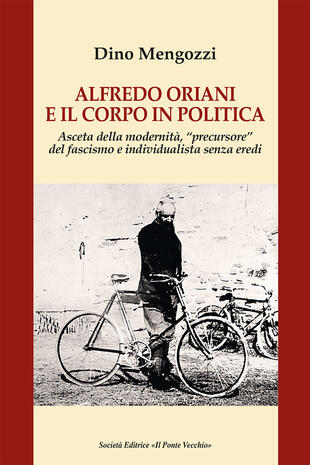 copertina Alfredo Oriani e il corpo in politica. Asceta della modernità, «precursore» del fascismo e individualista senza eredi