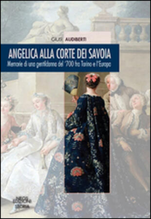 copertina Angelica alla corte dei Savoia. Memorie di una gentildonna del '700 fra Torino e l'Europa