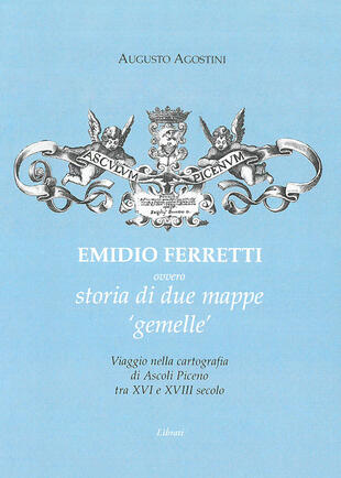 copertina Emidio Ferretti ovvero storia di due mappe «gemelle». Viaggio nella cartografia di Ascoli Piceno tra il XVI e il XVIII secolo