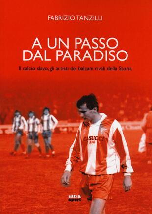 copertina A un passo dal paradiso. Il calcio slavo, gli artisti dei Balcani rivali della Storia