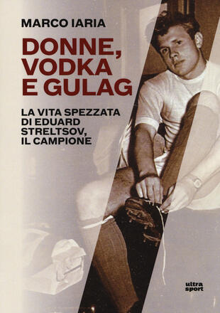 copertina Donne, vodka e gulag. La vita spezzata di Eduard Streltsov, il campione