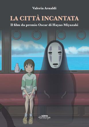copertina La città incantata. Il film da premio Oscar di Miyazaki