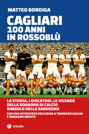 copertina Cagliari. 100 anni in Rossoblù. La storia, i giocatori, le vicende della squadra di calcio simbolo della Sardegna