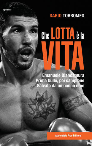copertina Che lotta è la vita. Emanuele Blandamura. Prima bullo, poi campione. Salvato da un nonno eroe