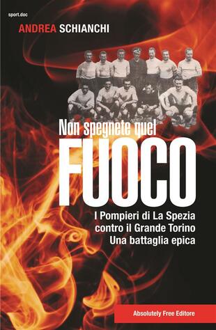 copertina Non spegnete quel fuoco. I pompieri di La Spezia contro il Grande Torino. Una battaglia epica