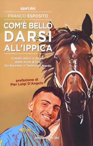 copertina Com'è bello darsi all'ippica. Cavalli mitici e driver dalle mani d'oro. Da Varenne a Tonino Di Nardo