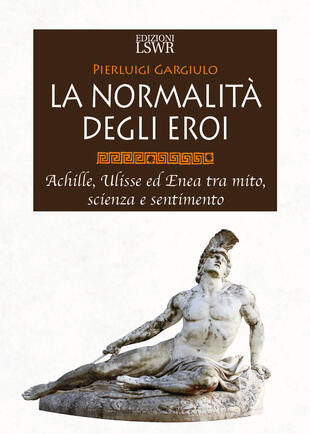 copertina La normalità degli eroi. Achille, Ulisse ed Enea tra mito, scienza e sentimento