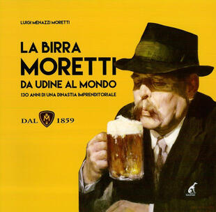 copertina La birra Moretti da Udine al mondo. 130 anni di una dinastia imprenditoriale. Ediz. illustrata