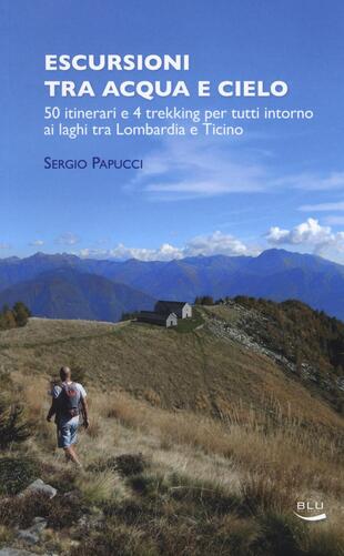 copertina Escursioni tra acqua e cielo. 55 itinerari e 4 trekking per tutti intorno ai laghi tra Lombardia e Ticino