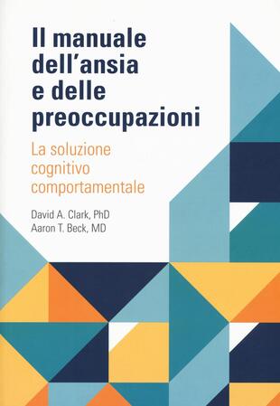 copertina Il manuale dell'ansia e delle preoccupazioni. La soluzione cognitivo comportamentale