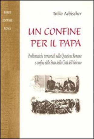 copertina Un confine per il papa. Problematiche territoriali nella questione romana e confine dello Stato della Città del Vaticano