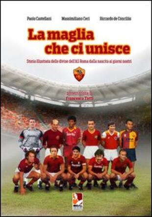 copertina La maglia che ci unisce. Storia illustrata delle divise dell'AS Roma dalla nascita ai giorni nostri. Ediz. illustrata